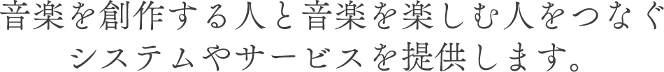 音楽を創作する人と音楽を楽しむ人をつなぐ
システムやサービスを提供します。